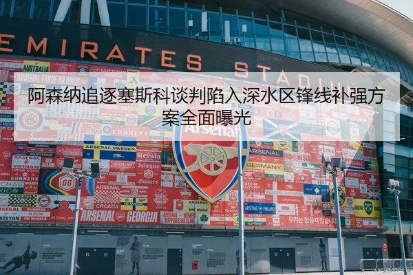 阿森纳追逐塞斯科谈判陷入深水区锋线补强方案全面曝光