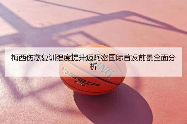梅西伤愈复训强度提升迈阿密国际首发前景全面分析