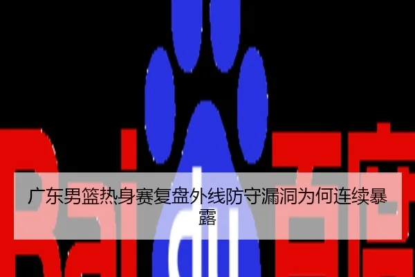 广东男篮热身赛复盘外线防守漏洞为何连续暴露