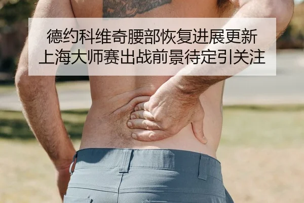 德约科维奇腰部恢复进展更新 上海大师赛出战前景待定引关注