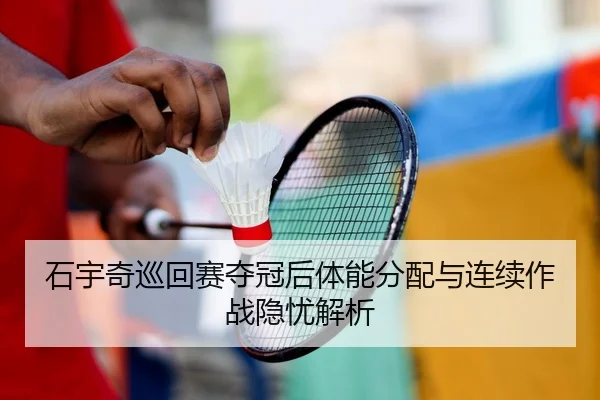 石宇奇巡回赛夺冠后体能分配与连续作战隐忧解析
